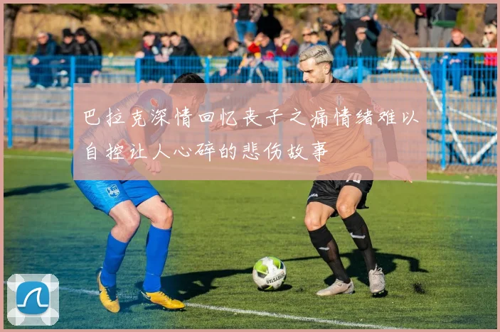 巴拉克深情回忆丧子之痛情绪难以自控让人心碎的悲伤故事