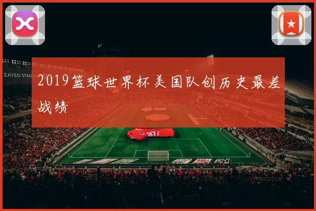 2019篮球世界杯美国队创历史最差战绩