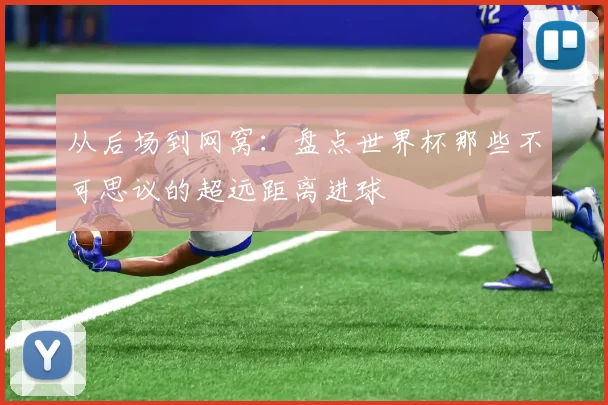 从后场到网窝：盘点世界杯那些不可思议的超远距离进球