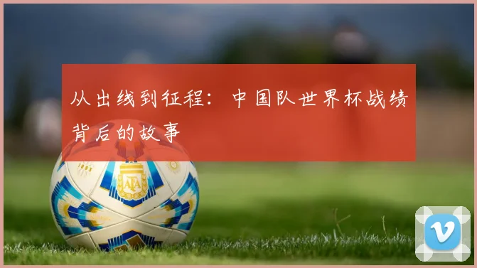 从出线到征程：中国队世界杯战绩背后的故事