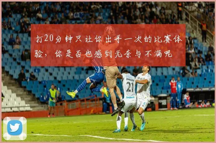 打20分钟只让你出手一次的比赛体验，你是否也感到无奈与不满呢