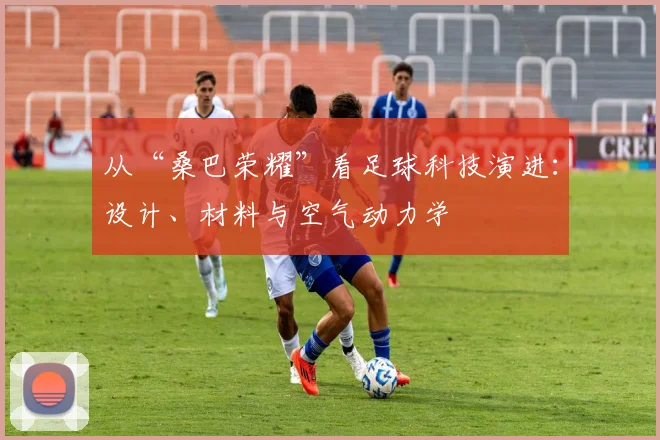 从“桑巴荣耀”看足球科技演进：设计、材料与空气动力学