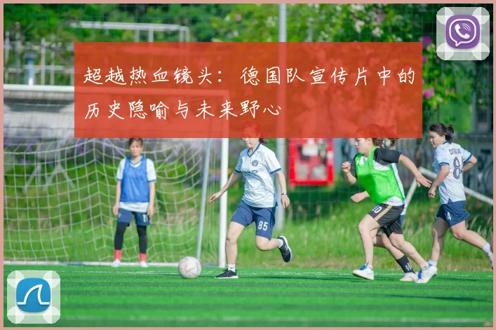 超越热血镜头：德国队宣传片中的历史隐喻与未来野心