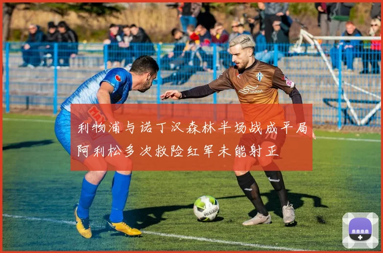利物浦与诺丁汉森林半场战成平局阿利松多次救险红军未能射正