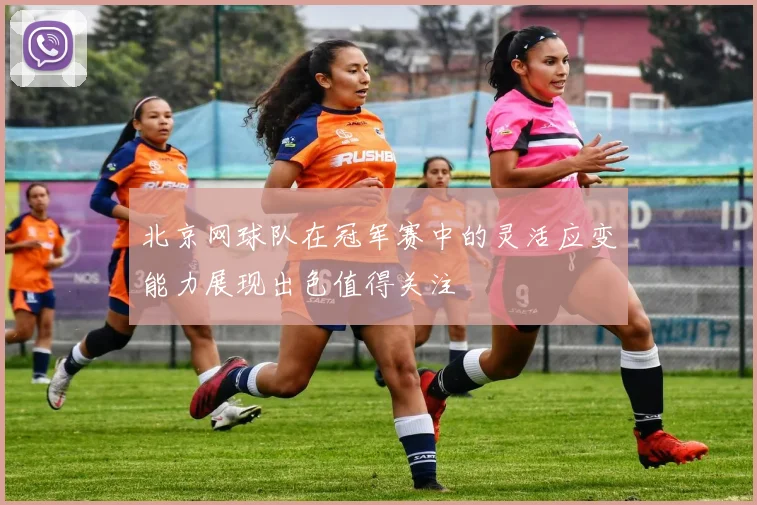 北京网球队在冠军赛中的灵活应变能力展现出色值得关注